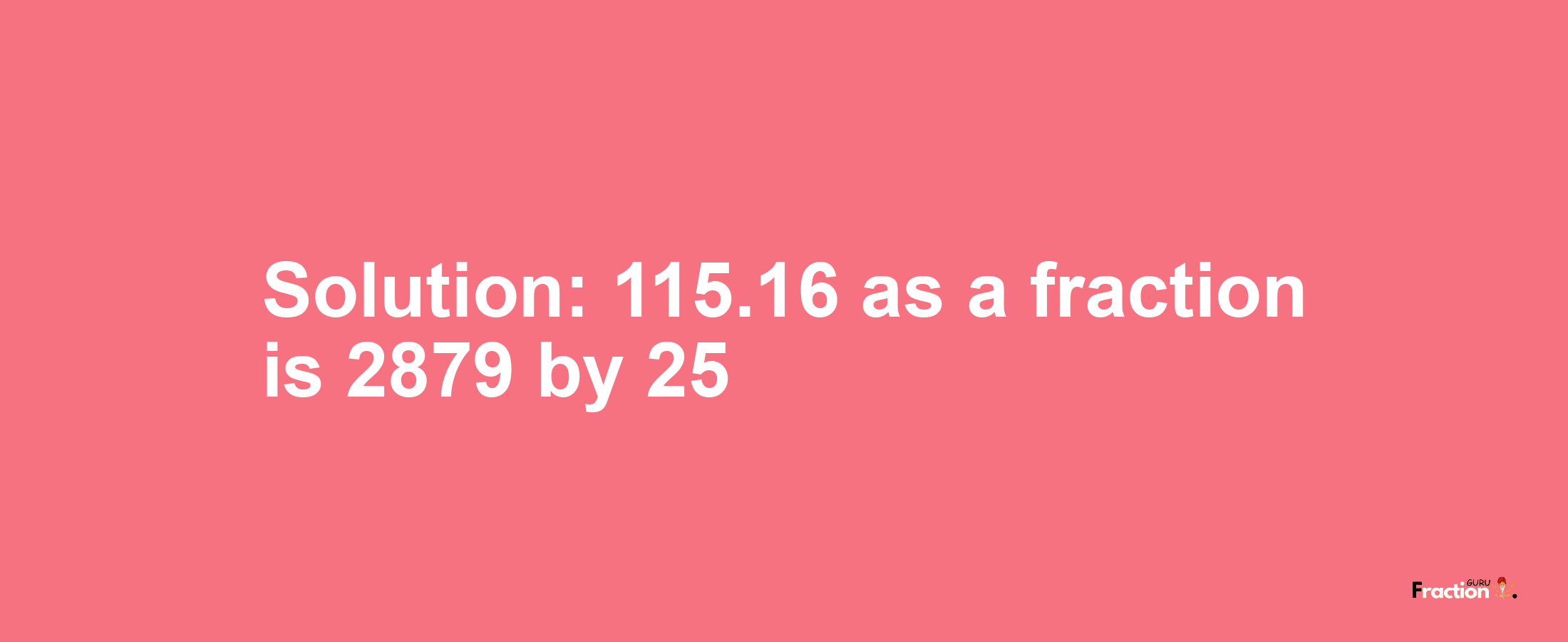 Solution:115.16 as a fraction is 2879/25
